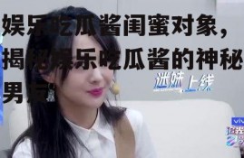 娱乐吃瓜酱闺蜜对象,揭秘娱乐吃瓜酱的神秘男友