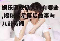 娱乐圈吃瓜大妈有哪些,揭秘明星幕后故事与八卦传闻