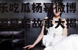 娱乐吃瓜杨幂微博,娱乐圈幕后故事大揭秘