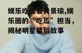 娱乐吃瓜君黄景瑜,娱乐圈的“吃瓜”担当，揭秘明星幕后故事