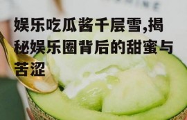 娱乐吃瓜酱千层雪,揭秘娱乐圈背后的甜蜜与苦涩