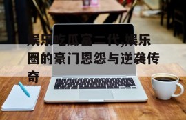 娱乐吃瓜富二代,娱乐圈的豪门恩怨与逆袭传奇