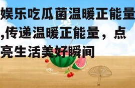 娱乐吃瓜菌温暖正能量,传递温暖正能量，点亮生活美好瞬间