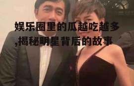娱乐圈里的瓜越吃越多,揭秘明星背后的故事