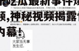 娱乐吃瓜最新事件爆料视频,神秘视频揭露惊人内幕！