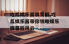 吃瓜娱乐酱朋友圈,吃瓜娱乐酱带你领略娱乐圈幕后风云