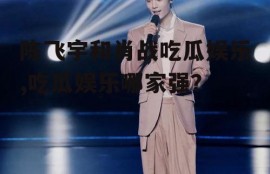 陈飞宇和肖战吃瓜娱乐,吃瓜娱乐哪家强？