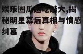 娱乐圈瓜越吃越大,揭秘明星幕后真相与情感纠葛