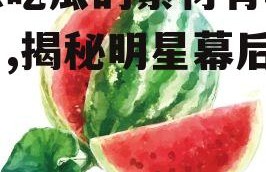 娱乐吃瓜的素材有哪些图片,揭秘明星幕后故事