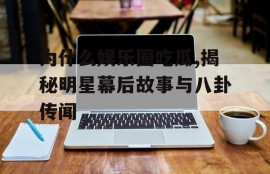 为什么娱乐圈吃瓜,揭秘明星幕后故事与八卦传闻