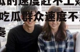 吃瓜的速度赶不上娱乐圈,吃瓜群众速度不及节奏