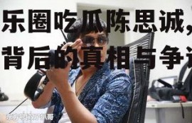 娱乐圈吃瓜陈思诚,揭秘背后的真相与争议