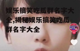 娱乐搞笑吃瓜群名字大全,揭秘娱乐搞笑吃瓜群名字大全