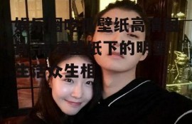 娱乐圈吃瓜壁纸高清图片,高清壁纸下的明星生活众生相