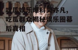 吃瓜娱乐爆料吴亦凡,吃瓜群众揭秘娱乐圈幕后真相