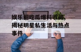娱乐圈吃瓜爆料收藏,揭秘明星私生活与热点事件