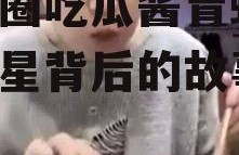 娱乐圈吃瓜酱青蛙,揭秘明星背后的故事