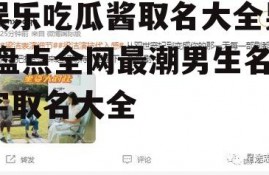 娱乐吃瓜酱取名大全男,盘点全网最潮男生名字取名大全