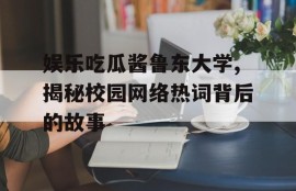 娱乐吃瓜酱鲁东大学,揭秘校园网络热词背后的故事