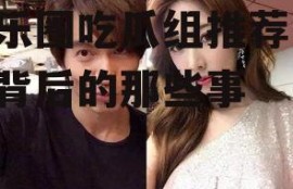 娱乐圈吃瓜组推荐,明星背后的那些事