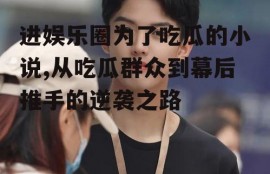 进娱乐圈为了吃瓜的小说,从吃瓜群众到幕后推手的逆袭之路