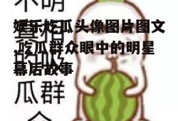 娱乐吃瓜头像图片图文,吃瓜群众眼中的明星幕后故事