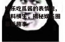 娱乐吃瓜酱的表情包,笑料横生，揭秘娱乐圈幕后趣事