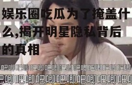娱乐圈吃瓜为了掩盖什么,揭开明星隐私背后的真相
