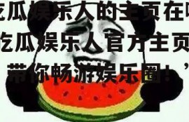 吃瓜娱乐人的主页在哪,吃瓜娱乐人官方主页，带你畅游娱乐圈！”