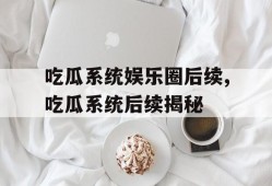 吃瓜系统娱乐圈后续,吃瓜系统后续揭秘