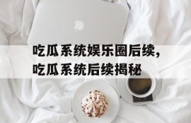 吃瓜系统娱乐圈后续,吃瓜系统后续揭秘