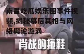 南昌吃瓜娱乐圈事件视频,揭秘幕后真相与网络舆论漩涡