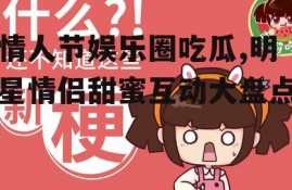 情人节娱乐圈吃瓜,明星情侣甜蜜互动大盘点