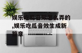 娱乐吃瓜音效怎么弄的,娱乐吃瓜音效生成新篇章