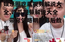 娱乐圈吃瓜视频解说大全,吃瓜视频解说大全，带你领略明星幕后故事