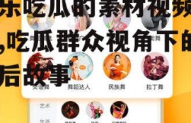 娱乐吃瓜的素材视频下载,吃瓜群众视角下的幕后故事