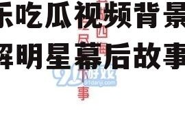 娱乐吃瓜视频背景图,图解明星幕后故事