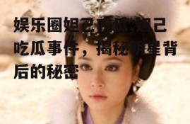 娱乐圈妲己吃瓜,妲己吃瓜事件，揭秘明星背后的秘密