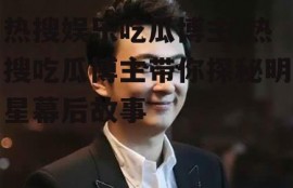 热搜娱乐吃瓜博主,热搜吃瓜博主带你探秘明星幕后故事