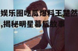 娱乐圈吃瓜爆料王楚然,揭秘明星幕后故事
