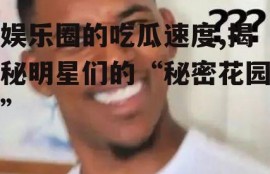 娱乐圈的吃瓜速度,揭秘明星们的“秘密花园”