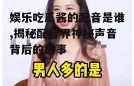 娱乐吃瓜酱的配音是谁,揭秘配音界神秘声音背后的故事