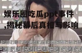 娱乐圈吃瓜ppt事件,揭秘幕后真相与影响