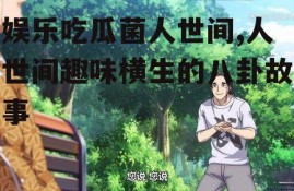 娱乐吃瓜菌人世间,人世间趣味横生的八卦故事