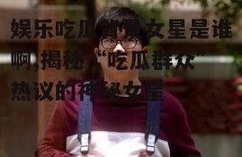 娱乐吃瓜背景女星是谁啊,揭秘“吃瓜群众”热议的神秘女星
