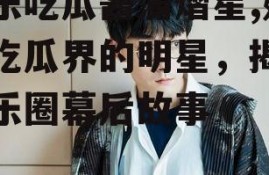 娱乐吃瓜酱蒲熠星,娱乐吃瓜界的明星，揭秘娱乐圈幕后故事