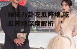 娱乐八卦吃瓜阵地,吃瓜阵地深度解析