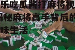 娱乐吃瓜酱打麻将视频,揭秘麻将高手背后的趣味生活