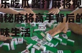 娱乐吃瓜酱打麻将视频,揭秘麻将高手背后的趣味生活