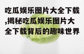 吃瓜娱乐图片大全下载,揭秘吃瓜娱乐图片大全下载背后的趣味世界